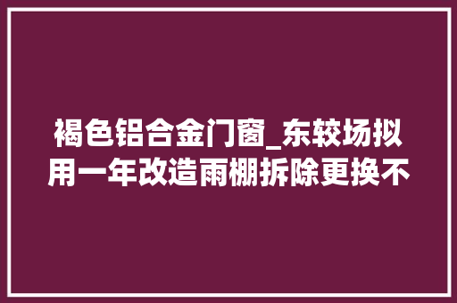 褐色铝合金门窗_东较场拟用一年改造雨棚拆除更换不再说起答复中兴门楼