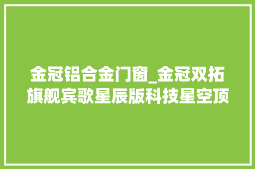 金冠铝合金门窗_金冠双拓旗舰宾歌星辰版科技星空顶内饰文雅 铝合金门