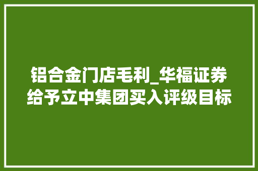铝合金门店毛利_华福证券给予立中集团买入评级目标价位2711元