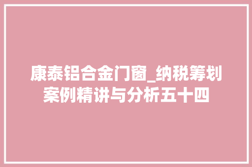 康泰铝合金门窗_纳税筹划案例精讲与分析五十四