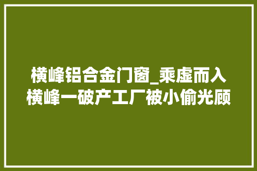 横峰铝合金门窗_乘虚而入横峰一破产工厂被小偷光顾平易近警成功抓获犯罪嫌疑人