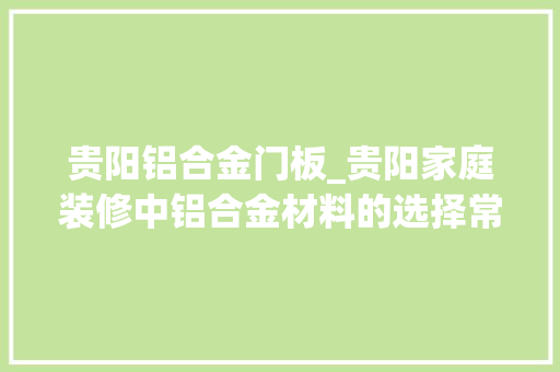 贵阳铝合金门板_贵阳家庭装修中铝合金材料的选择常识介绍