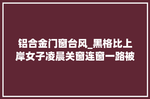 铝合金门窗台风_黑格比上岸女子凌晨关窗连窗一路被台风从11楼吹落…