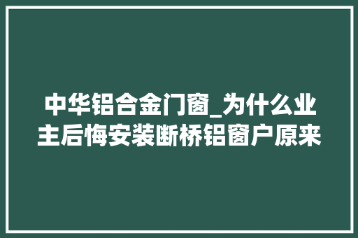 中华铝合金门窗_为什么业主后悔安装断桥铝窗户原来是这3点出现问题明白了