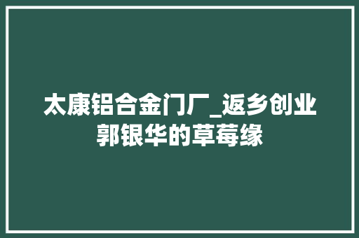 太康铝合金门厂_返乡创业郭银华的草莓缘