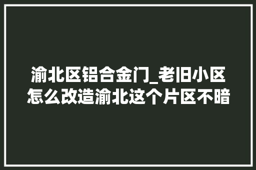 渝北区铝合金门_老旧小区怎么改造渝北这个片区不暗昧