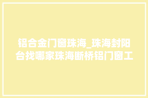 铝合金门窗珠海_珠海封阳台找哪家珠海断桥铝门窗工厂直销