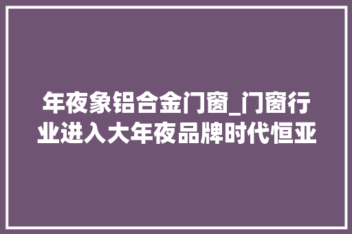年夜象铝合金门窗_门窗行业进入大年夜品牌时代恒亚集团大年夜象起舞性价兼优利好用户