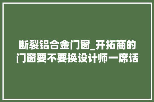 断裂铝合金门窗_开拓商的门窗要不要换设计师一席话说完我和表哥就觉醒了