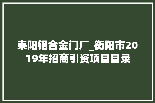 耒阳铝合金门厂_衡阳市2019年招商引资项目目录