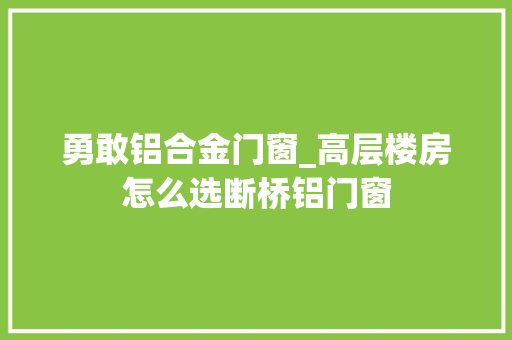勇敢铝合金门窗_高层楼房怎么选断桥铝门窗