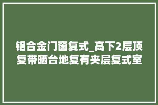 铝合金门窗复式_高下2层顶复带晒台地复有夹层复式室庐真是我的心头好