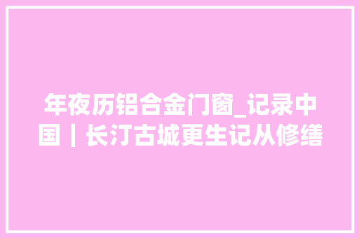 年夜历铝合金门窗_记录中国｜长汀古城更生记从修缮到破圈走红