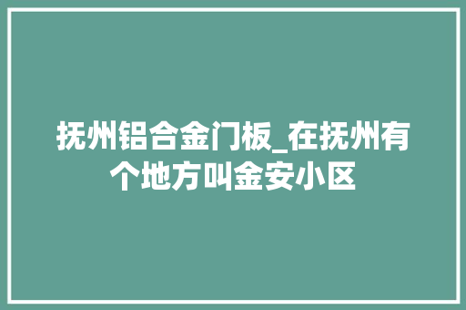抚州铝合金门板_在抚州有个地方叫金安小区