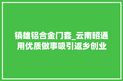 镇雄铝合金门套_云南昭通用优质做事吸引返乡创业