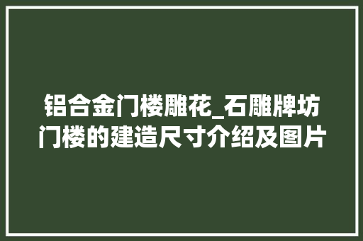 铝合金门楼雕花_石雕牌坊门楼的建造尺寸介绍及图片不雅赏