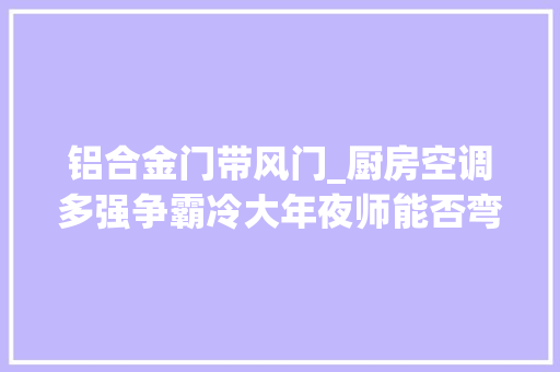 铝合金门带风门_厨房空调多强争霸冷大年夜师能否弯道超车