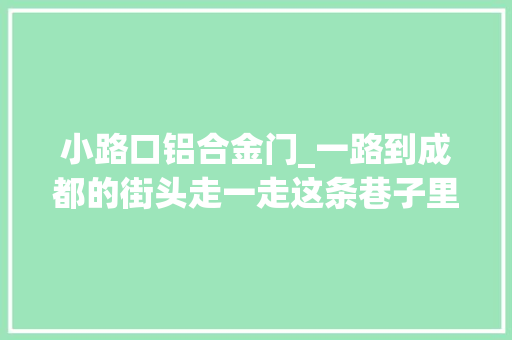 小路口铝合金门_一路到成都的街头走一走这条巷子里藏着老成都的新市井
