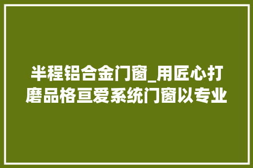半程铝合金门窗_用匠心打磨品格亘爱系统门窗以专业演绎马拉松哲学