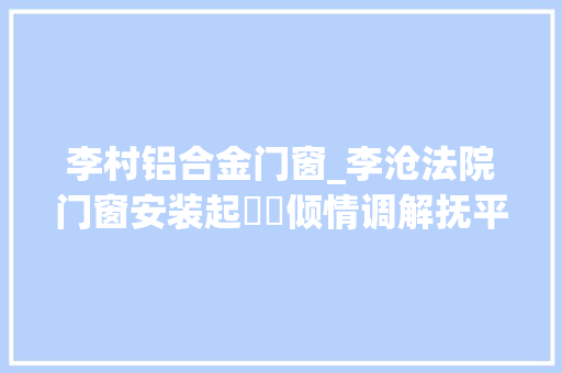 李村铝合金门窗_李沧法院门窗安装起轇轕倾情调解抚平易近心