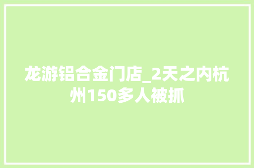 龙游铝合金门店_2天之内杭州150多人被抓