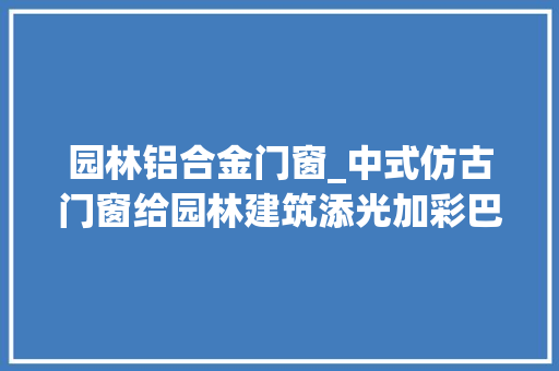 园林铝合金门窗_中式仿古门窗给园林建筑添光加彩巴森