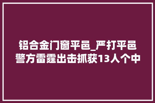 铝合金门窗平邑_严打平邑警方雷霆出击抓获13人个中2人系投案自首