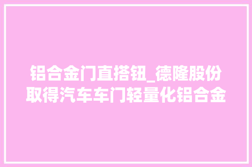 铝合金门直搭钮_德隆股份取得汽车车门轻量化铝合金铰链锻压成型装配专利经由进程预热机构冷却机构和高下料机构的设置使得铰链获得最佳的力学机能