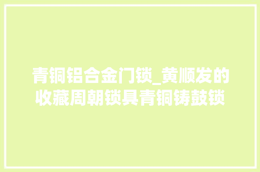 青铜铝合金门锁_黄顺发的收藏周朝锁具青铜铸鼓锁