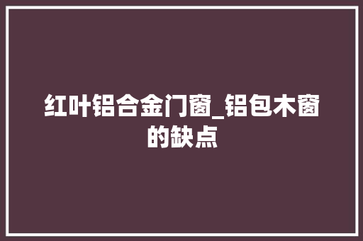 红叶铝合金门窗_铝包木窗的缺点