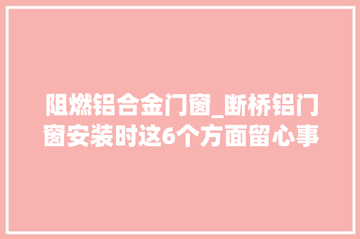 阻燃铝合金门窗_断桥铝门窗安装时这6个方面留心事项你一定要知道