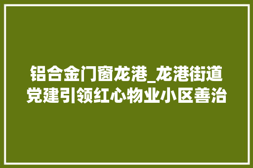 铝合金门窗龙港_龙港街道党建引领红心物业小区善治的探索实践