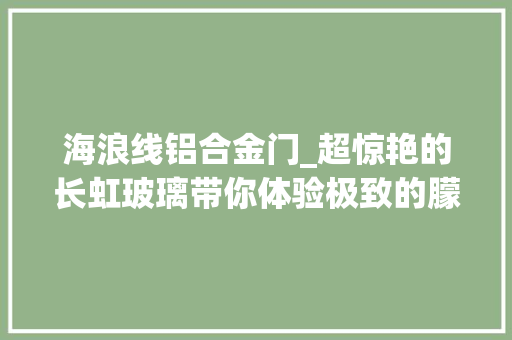 海浪线铝合金门_超惊艳的长虹玻璃带你体验极致的朦胧美感