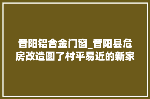 昔阳铝合金门窗_昔阳县危房改造圆了村平易近的新家梦