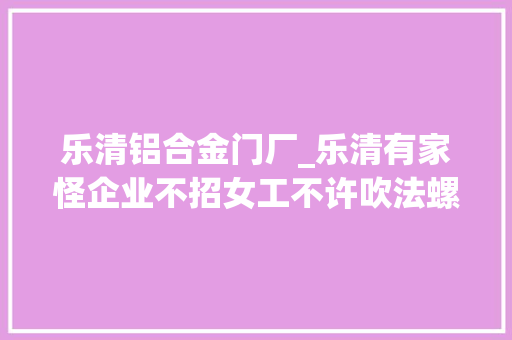 乐清铝合金门厂_乐清有家怪企业不招女工不许吹法螺不提过往