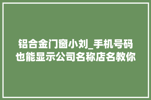 铝合金门窗小刘_手机号码也能显示公司名称店名教你若何开通电话黄页标记