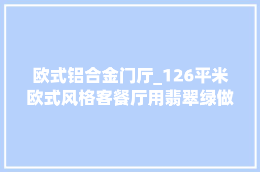 欧式铝合金门厅_126平米欧式风格客餐厅用翡翠绿做主色调让人面前一亮很惊艳