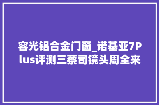容光铝合金门窗_诺基亚7Plus评测三蔡司镜头周全来袭