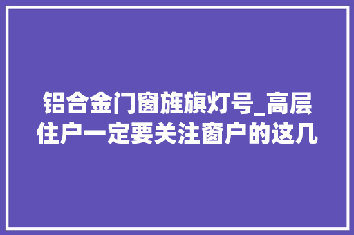 铝合金门窗旌旗灯号_高层住户一定要关注窗户的这几个旗子暗记
