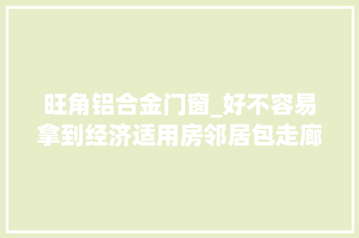 旺角铝合金门窗_好不容易拿到经济适用房邻居包走廊敲设备阳台割水管