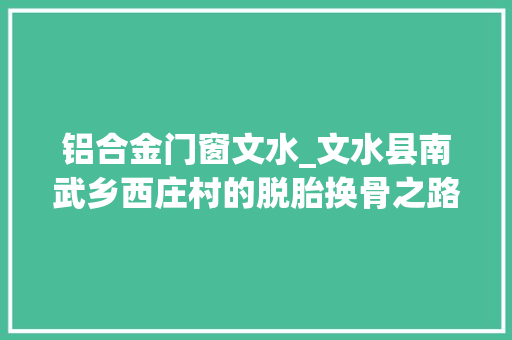 铝合金门窗文水_文水县南武乡西庄村的脱胎换骨之路