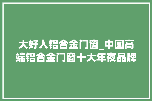 大好人铝合金门窗_中国高端铝合金门窗十大年夜品牌推荐门窗