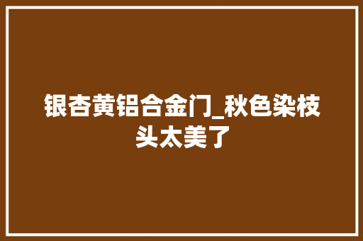 银杏黄铝合金门_秋色染枝头太美了