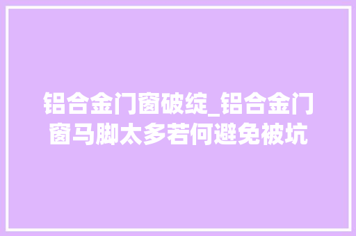 铝合金门窗破绽_铝合金门窗马脚太多若何避免被坑