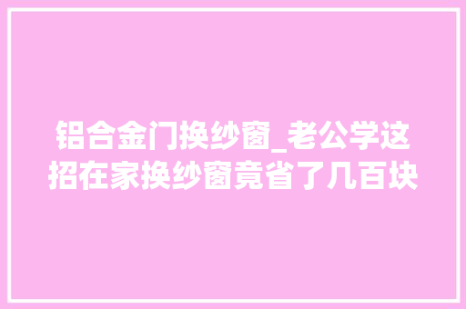 铝合金门换纱窗_老公学这招在家换纱窗竟省了几百块钱维修师傅看了直呼抢饭碗