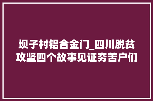 坝子村铝合金门_四川脱贫攻坚四个故事见证穷苦户们的四好生活