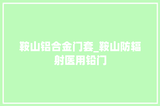 鞍山铝合金门套_鞍山防辐射医用铅门