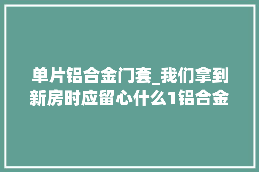 单片铝合金门套_我们拿到新房时应留心什么1铝合金门窗部分