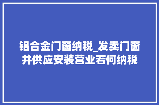 铝合金门窗纳税_发卖门窗并供应安装营业若何纳税