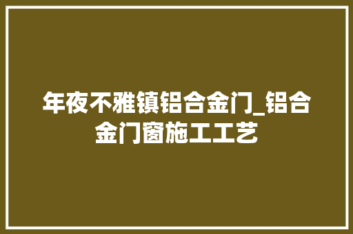 年夜不雅镇铝合金门_铝合金门窗施工工艺